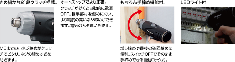 配有精美的21級離合器。 擰緊至M5的小螺釘非常適合離合器。 防止螺絲擰得過緊。 自動停止更準(zhǔn)確。 離合器啟動時，電源自動關(guān)閉。 高度的螺釘擰緊不會輕易損壞配合件。 防止浪費電力。 當(dāng)然具有手?jǐn)Q緊功能。 方便進(jìn)行額外的擰緊和終確認(rèn)擰緊。 自動鎖定型，可以在關(guān)閉狀態(tài)下手動擰緊。 帶LED燈